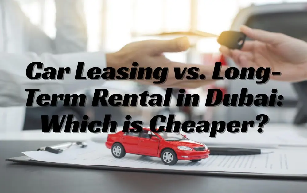 Car Leasing vs. Long-Term Rental in Dubai: Which is Cheaper?