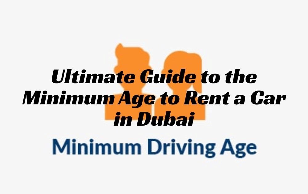 Ultimate Guide to the Minimum Age to Rent a Car in Dubai